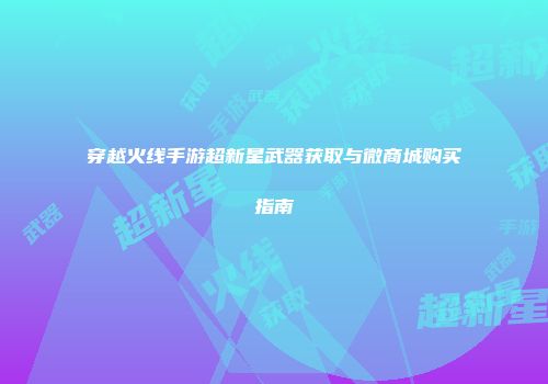 穿越火线手游超新星武器获取与微商城购买指南