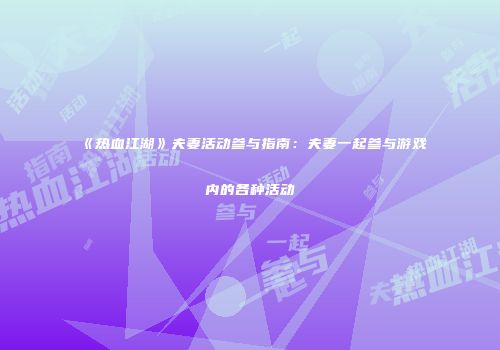 《热血江湖》夫妻活动参与指南：夫妻一起参与游戏内的各种活动