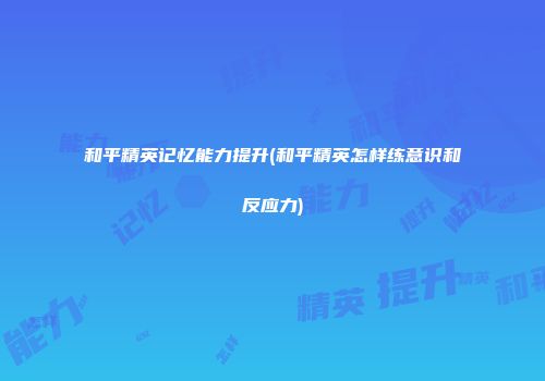 和平精英记忆能力提升(和平精英怎样练意识和反应力)