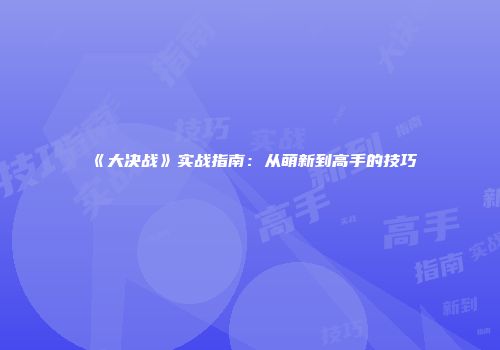 《大决战》实战指南：从萌新到高手的技巧