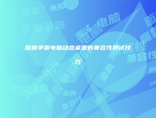 魔兽争霸电脑动态桌面的兼容性测试技巧