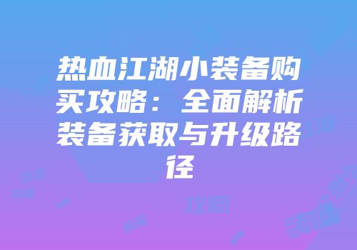 热血江湖小装备购买攻略:全面解析装备获取与升级路径