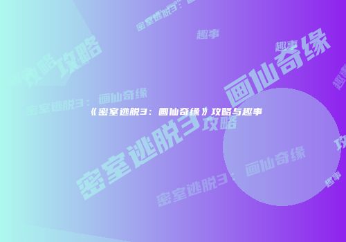 《密室逃脱3：画仙奇缘》攻略与趣事