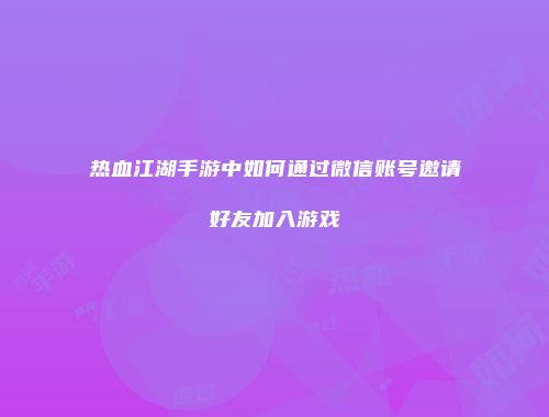 热血江湖手游中如何通过微信账号邀请好友加入游戏