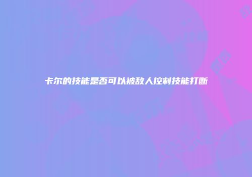 卡尔的技能是否可以被敌人控制技能打断
