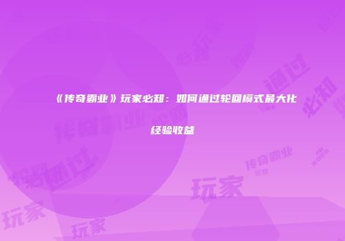 《传奇霸业》玩家必知：如何通过轮回模式最大化经验收益