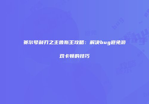 赛尔号利刃之主鲁斯王攻略:解决bug避免游戏卡顿的技巧