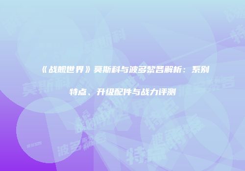 《战舰世界》莫斯科与波多黎各解析：系别特点、升级配件与战力评测