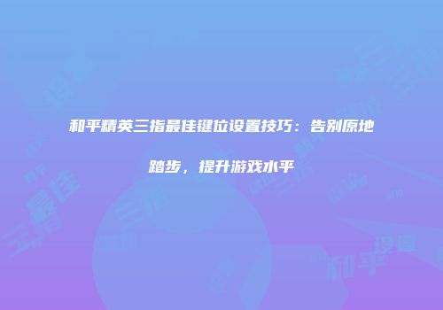 和平精英三指最佳键位设置技巧：告别原地踏步，提升游戏水平