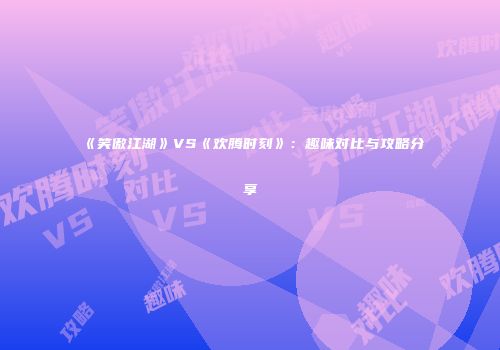 《笑傲江湖》VS《欢腾时刻》：趣味对比与攻略分享