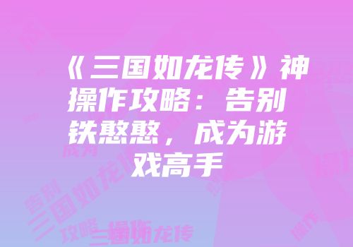 《三国如龙传》神操作攻略：告别铁憨憨，成为游戏高手