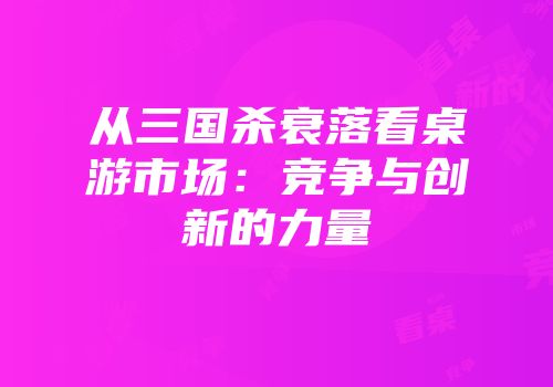 从三国杀衰落看桌游市场：竞争与创新的力量