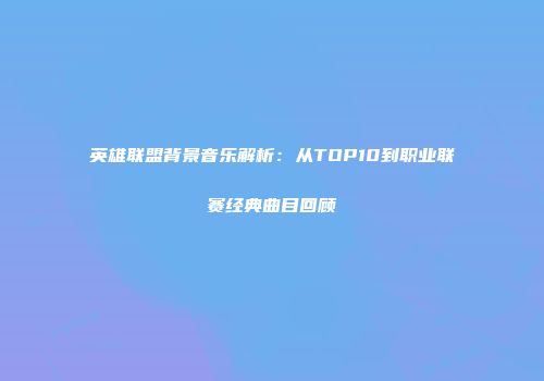 英雄联盟背景音乐解析：从TOP10到职业联赛经典曲目回顾