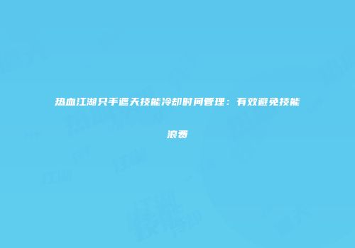 热血江湖只手遮天技能冷却时间管理：有效避免技能浪费