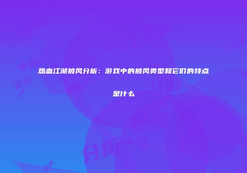 热血江湖披风分析:游戏中的披风类型和它们的特点是什么