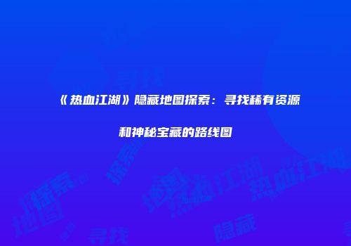 《热血江湖》隐藏地图探索：寻找稀有资源和神秘宝藏的路线图