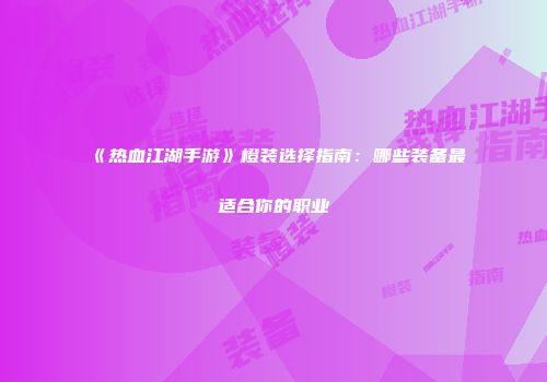 《热血江湖手游》橙装选择指南：哪些装备最适合你的职业