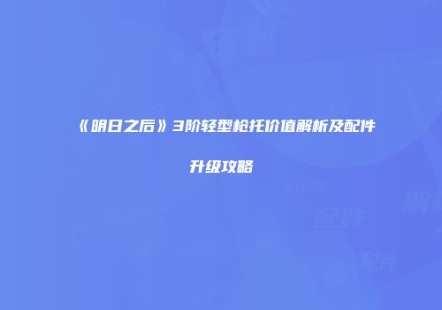 《明日之后》3阶轻型枪托价值解析及配件升级攻略
