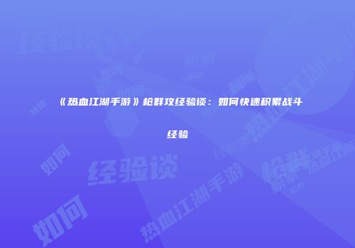 《热血江湖手游》枪群攻经验谈：如何快速积累战斗经验