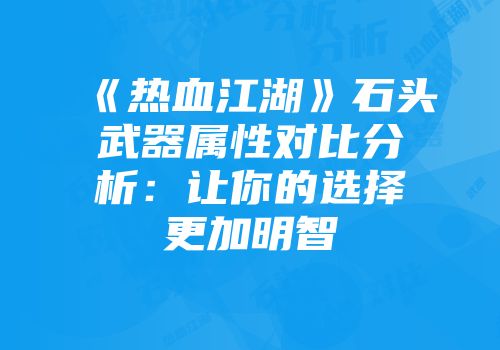 《热血江湖》石头武器属性对比分析：让你的选择更加明智