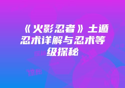 《火影忍者》土遁忍术详解与忍术等级探秘