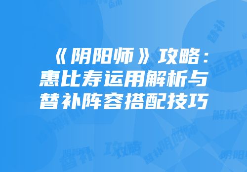 《阴阳师》攻略：惠比寿运用解析与替补阵容搭配技巧