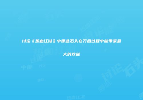 讨论《热血江湖》中哪些石头在刀合过程中能带来最大的效益