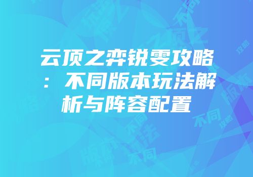 云顶之弈锐雯攻略：不同版本玩法解析与阵容配置