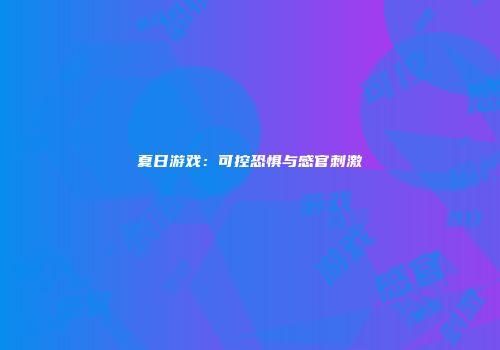 夏日游戏：可控恐惧与感官刺激