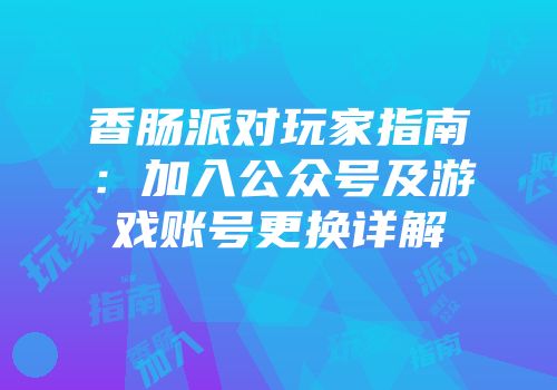 香肠派对玩家指南：加入公众号及游戏账号更换详解