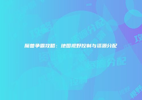魔兽争霸攻略：地图视野控制与资源分配