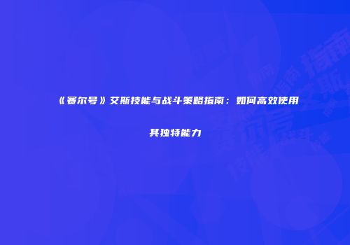 《赛尔号》艾斯技能与战斗策略指南：如何高效使用其独特能力
