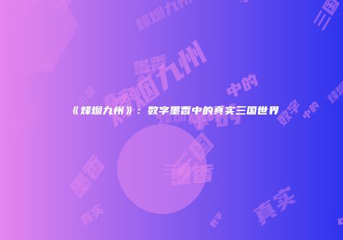 《烽烟九州》：数字墨香中的真实三国世界
