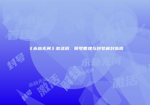 《永劫无间》激活码、账号管理与封号解封指南