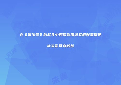 在《赛尔号》的战斗中如何利用游戏机制来避免被朱雀真身秒杀