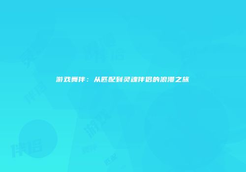 游戏舞伴：从匹配到灵魂伴侣的浪漫之旅