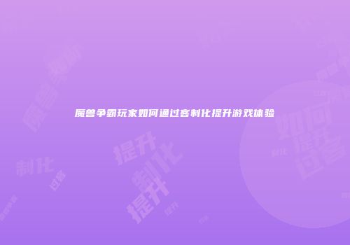 魔兽争霸玩家如何通过客制化提升游戏体验