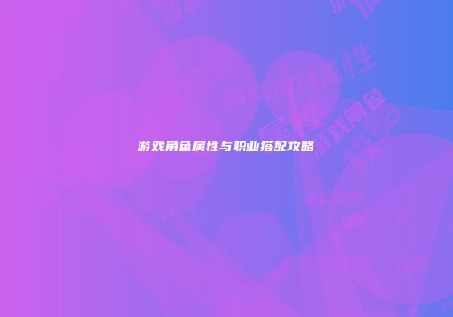 游戏角色属性与职业搭配攻略