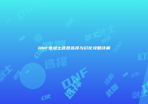 DNF鬼剑士武器选择与幻化攻略详解