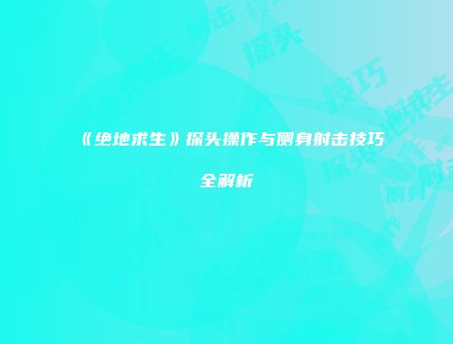 《绝地求生》探头操作与侧身射击技巧全解析