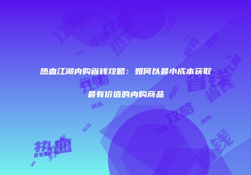 热血江湖内购省钱攻略：如何以最小成本获取最有价值的内购商品