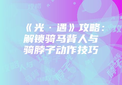 《光·遇》攻略：解锁骑马背人与骑脖子动作技巧