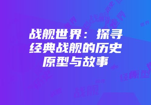 战舰世界：探寻经典战舰的历史原型与故事