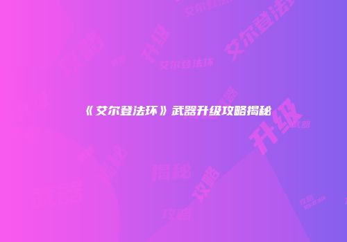 《艾尔登法环》武器升级攻略揭秘