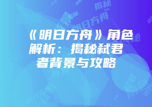《明日方舟》角色解析：揭秘弑君者背景与攻略