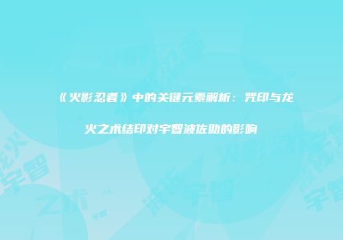 《火影忍者》中的关键元素解析：咒印与龙火之术结印对宇智波佐助的影响