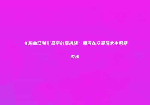 《热血江湖》名字创意挑战：如何在众多玩家中脱颖而出