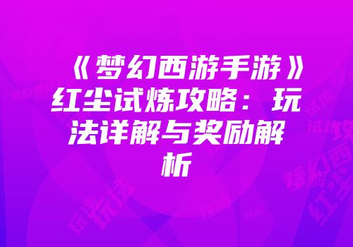 《梦幻西游手游》红尘试炼攻略：玩法详解与奖励解析