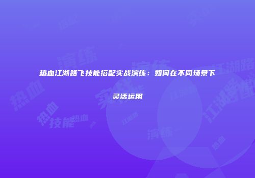 热血江湖路飞技能搭配实战演练:如何在不同场景下灵活运用