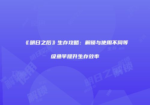 《明日之后》生存攻略：解锁与使用不同等级鱼竿提升生存效率